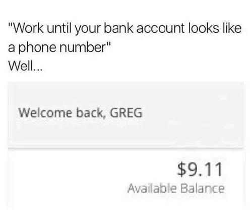 crazy-office-memes bank account live meme - 'Work until your bank account looks a phone number' Well... Welcome back, Greg $9.11 Available Balance