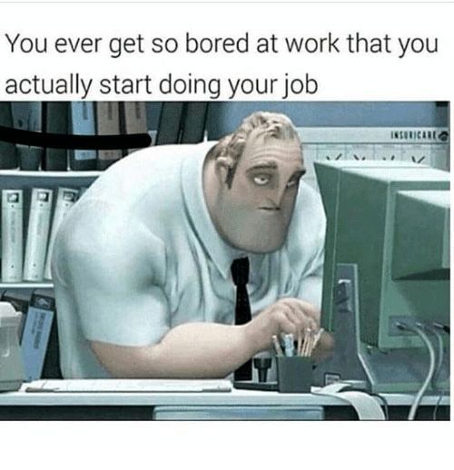 crazy-office-memes boring work meme - You ever get so bored at work that you actually start doing your job