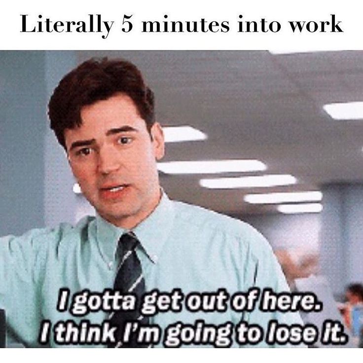 crazy-office-memes gotta get out of here meme - Literally 5 minutes into work I gotta get out of here. I think I'm going to lose it.