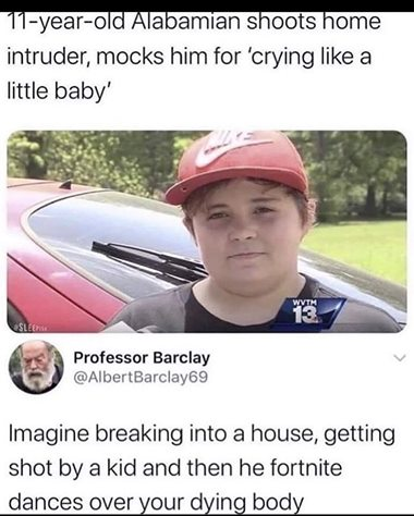 funny video game memes - 11 year old Alabamian shoots home intruder, mocks him for 'crying a little baby' - Imagine breaking into a house, getting shot by a kid and then he fortnite dances over your dying body