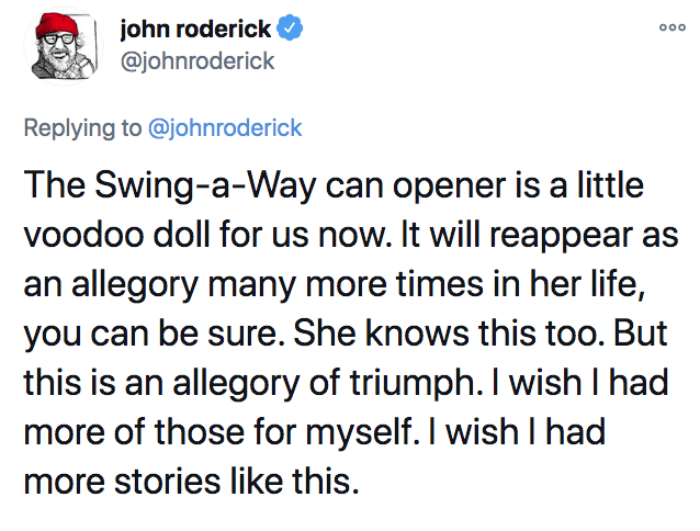 scariest stories ever told - ooo john roderick The SwingaWay can opener is a little voodoo doll for us now. It will reappear as an allegory many more times in her life, you can be sure. She knows this too. But this is an allegory of triumph. I wish I had 