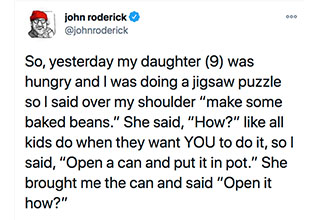 Do john roderick So, yesterday my daughter 9 was hungry and I was doing a jigsaw puzzle so I said over my shoulder
