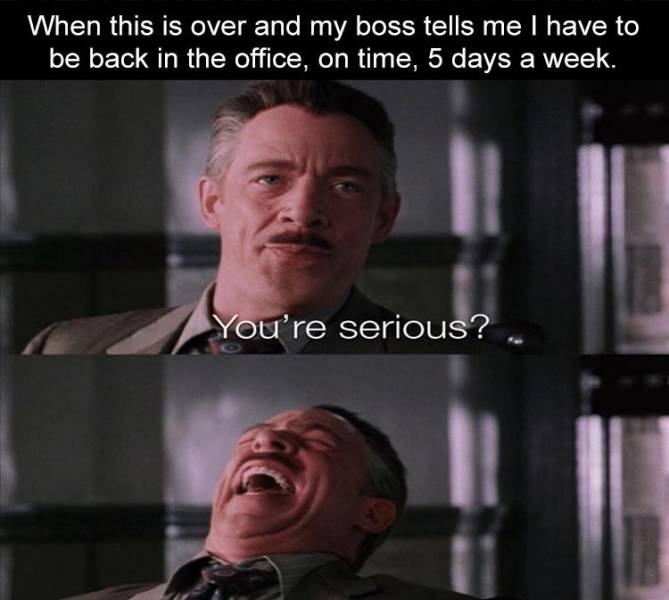 fun random pics - jonah jameson meme - When this is over and my boss tells me I have to be back in the office, on time, 5 days a week. You're serious?