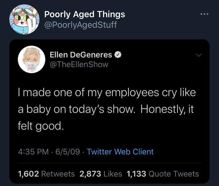 poorly aged stuff - multimedia - Poorly Aged Things Ellen DeGeneres I made one of my employees cry a baby on today's show. Honestly, it felt good. 6509 Twitter Web Client 1,602 2,873 1,133 Quote Tweets