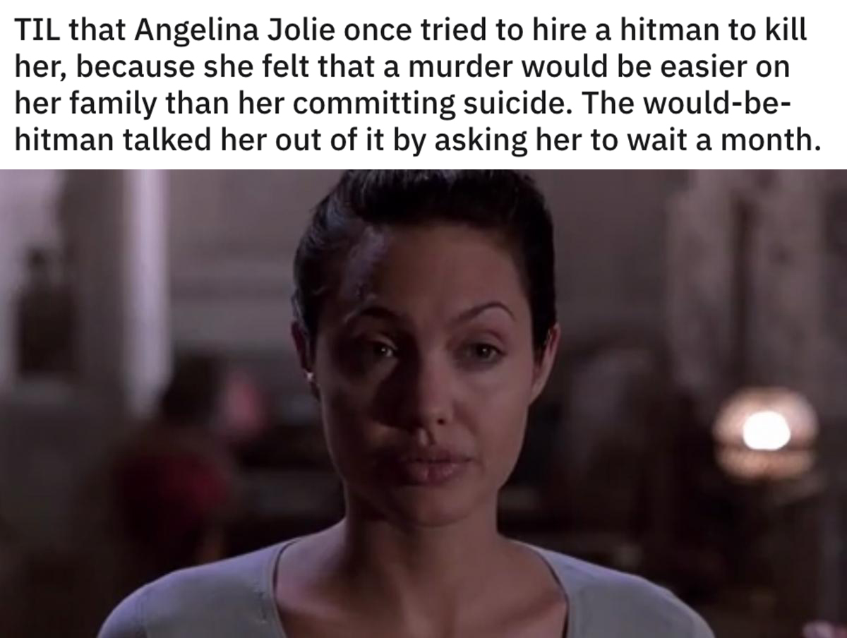 reddit today I learned posts - Til that Angelina Jolie once tried to hire a hitman to kill her, because she felt that a murder would be easier on her family than her committing suicide. The would be hitman talked her out of it by asking her to wait a mont