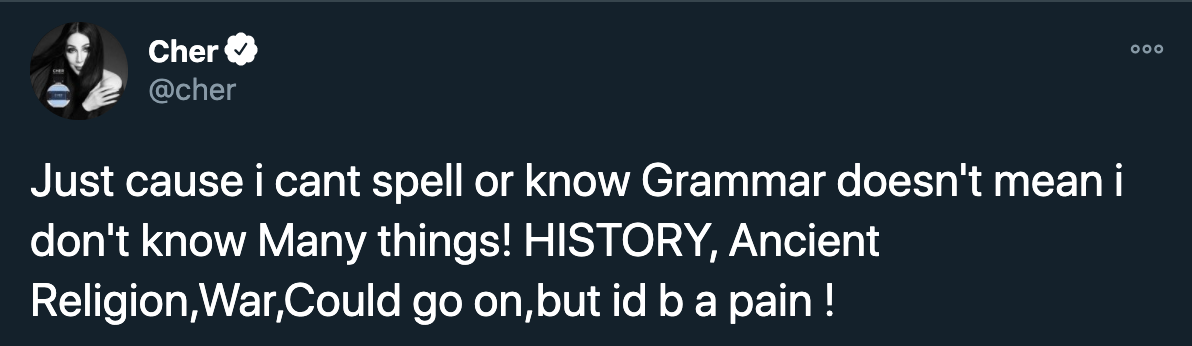 funny tweets - Cher Just cause i cant spell or know Grammar doesn't mean i don't know Many things! History, Ancient Religion, War,Could go on, but id b a pain !