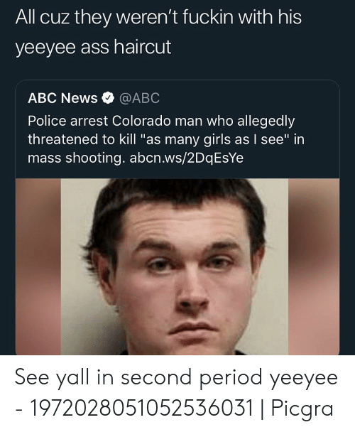 yee yee ass haircut memes - All cuz they weren't fuckin with his yeeyee ass haircut Abc News Police arrest Colorado man who allegedly threatened to kill "as many girls as I see" in mass shooting. abcn.ws2DqEsYe See yall in second period yeeyee 19720280510