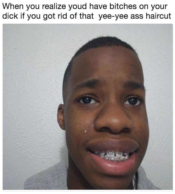 yee yee ass haircut memes - When you realize youd have bitches on your dick if you got rid of that yeeyee ass haircut