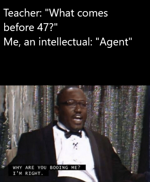 memes why are you booing me - Teacher "What comes before 47?" Me, an intellectual "Agent" Why Are You Booing Me? I'M Right.