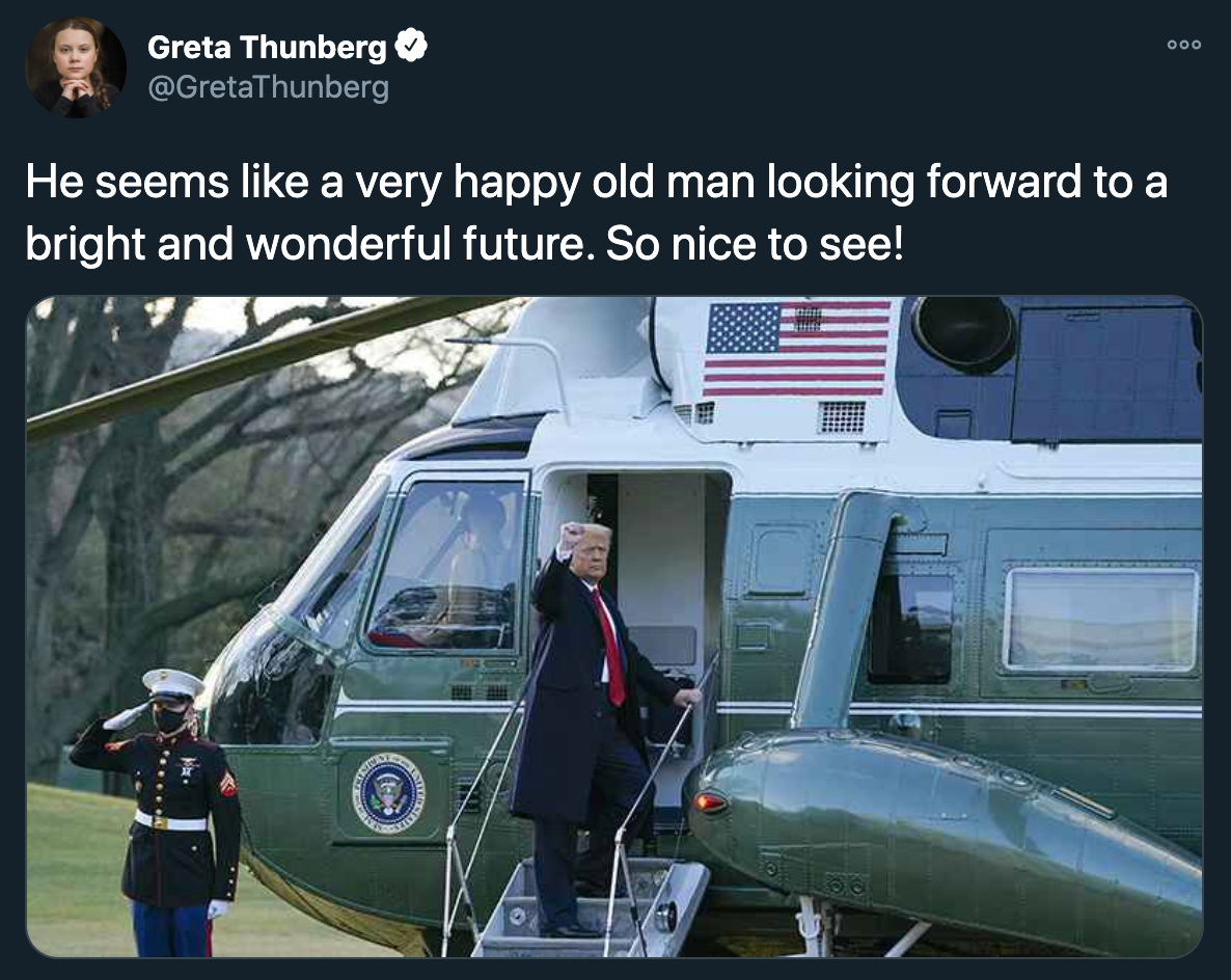 joe biden inauguration jokes - Greta Thunberg He seems a very happy old man looking forward to a bright and wonderful future. So nice to see!