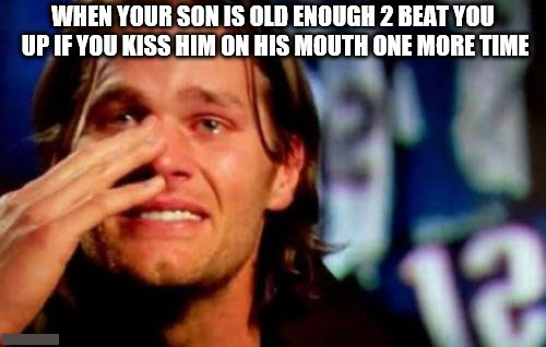 crying tom brady - When Your Son Is Old Enough 2 Beat You Up If You Kiss Him On His Mouth One More Time 12
