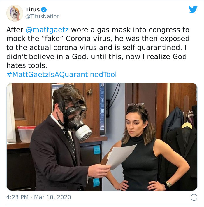 funny instant karma - Matt Gaertz wore a gas mask into congress to mock the fake Corona virus, he was then exposed to the actual corona virus and is self quarantined. I didn't believe in a God, until this, now I realize God hates tools.