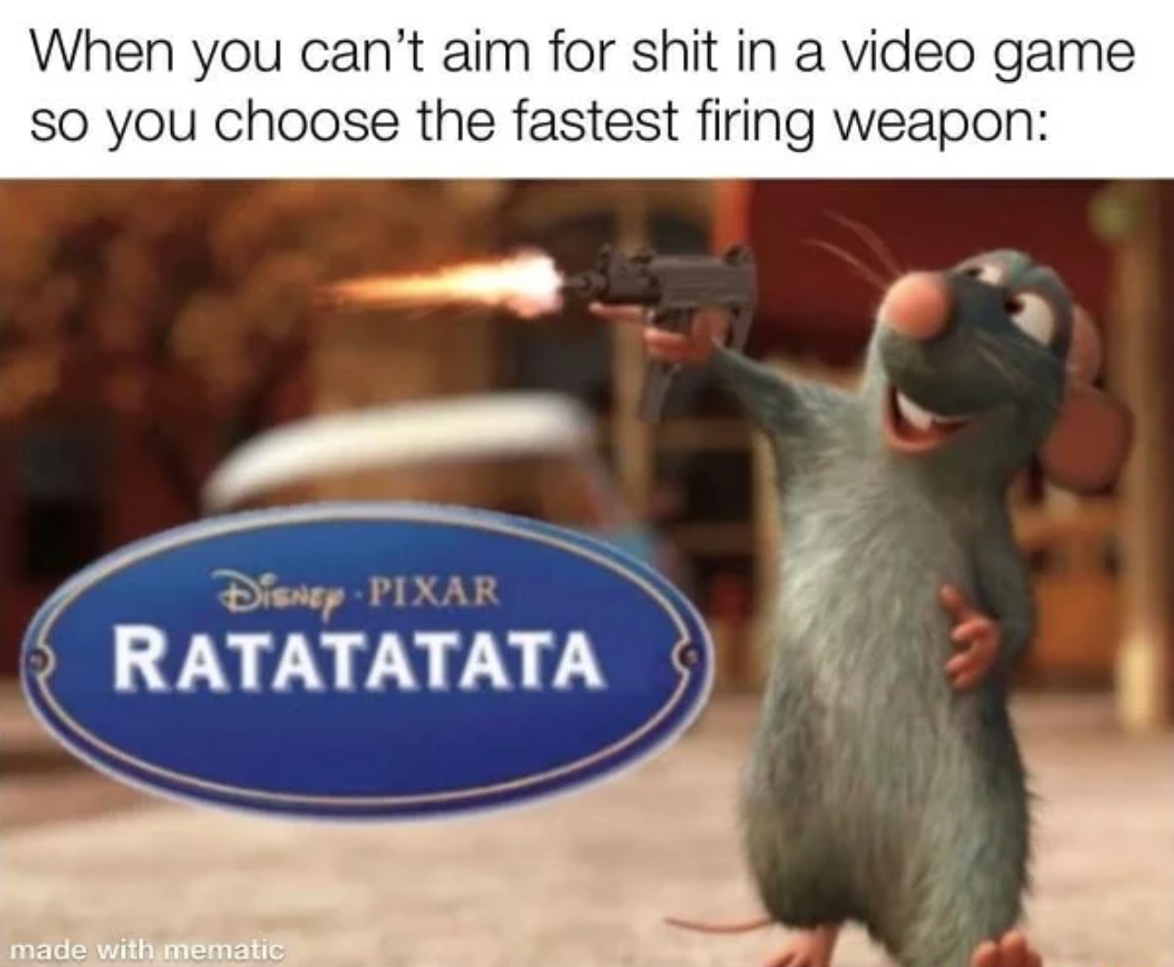 ratatatata meme - When you can't aim for shit in a video game so you choose the fastest firing weapon Disney Pixar Ratatatata made with mematic