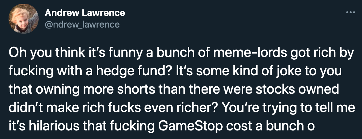 funny gamestop stock jokes - Oh you think it's funny a bunch of memelords got rich by fucking with a hedge fund? It's some kind of joke to you that owning more shorts than there were stocks owned didn't make rich fucks even richer? You're trying to tell m