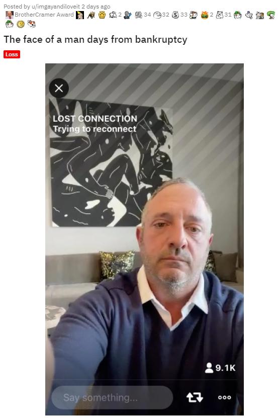 photo caption - Posted by uimgayandiloveit 2 days ago Brother Cramer Award 34 32 33 231 The face of a man days from bankruptcy Loss Lost Connection Trying to reconnect 13 Say something... 000