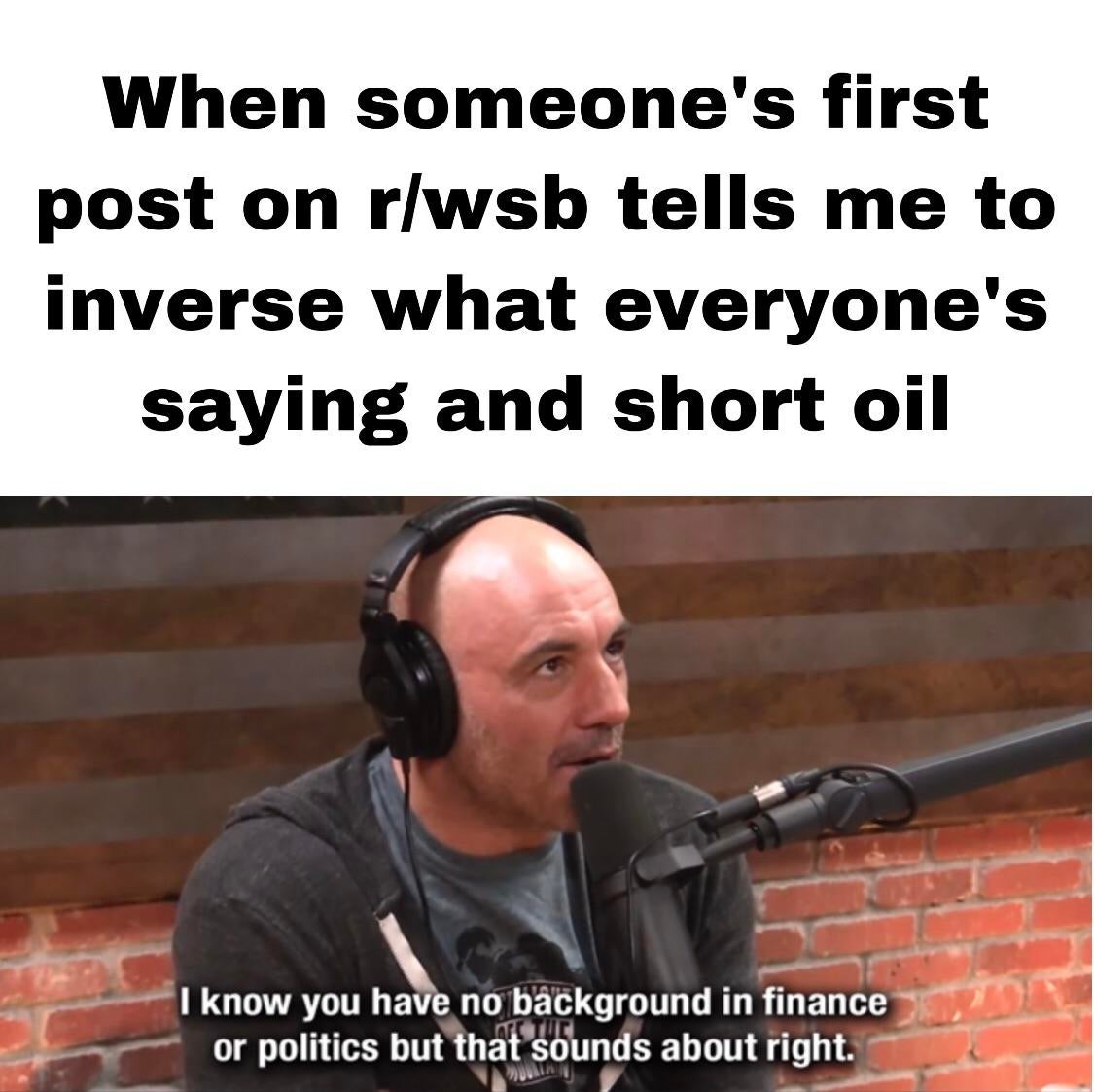photo caption - When someone's first post on r wsb tells me to inverse what everyone's saying and short oil I know you have no background in finance or politics but that sounds about right.
