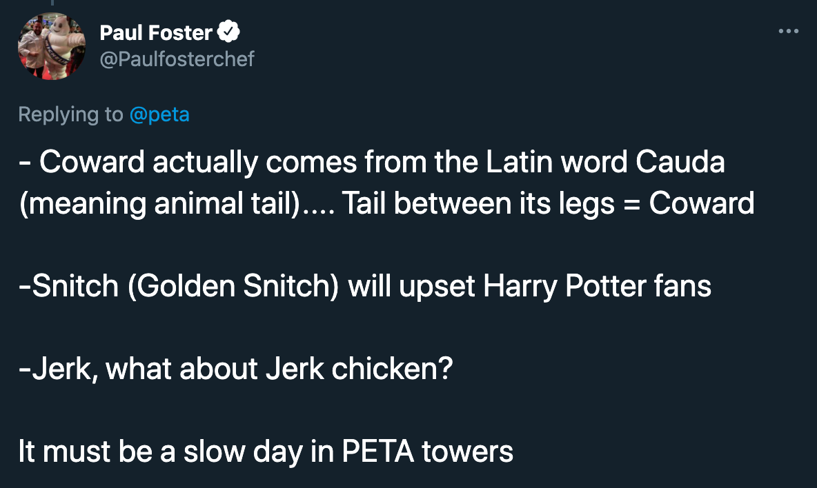 peta roast jokes - Coward actually comes from the Latin word Cauda meaning animal tail.... Tail between its legs Coward Snitch Golden Snitch will upset Harry Potter fans Jerk, what about Jerk chicken? It must be a slow day in Peta towers