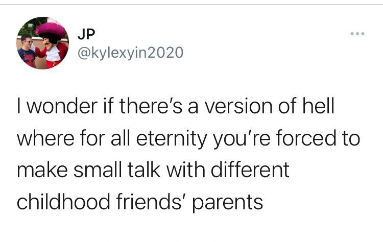 funny twitter jokes and memes - I wonder if there's a version of hell where for all eternity you're forced to make small talk with different childhood friends' parents