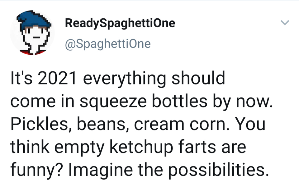 funny twitter jokes and memes -- It's 2021 everything should come in squeeze bottles by now. Pickles, beans, cream corn. You think empty ketchup farts are funny? Imagine the possibilities.
