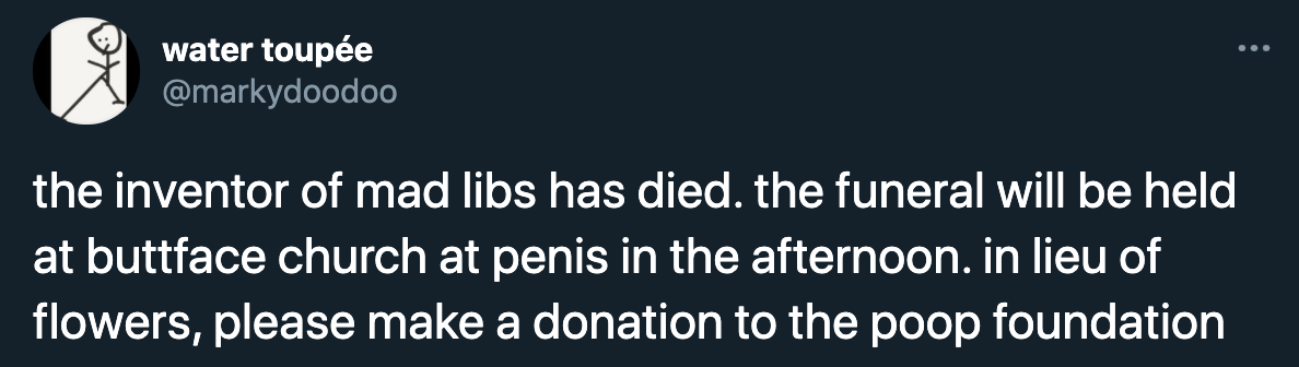 funny twitter jokes and memes - the inventor of mad libs has died. the funeral will be held at buttface church at penis in the afternoon. in lieu of flowers, please make a donation to the poop foundation