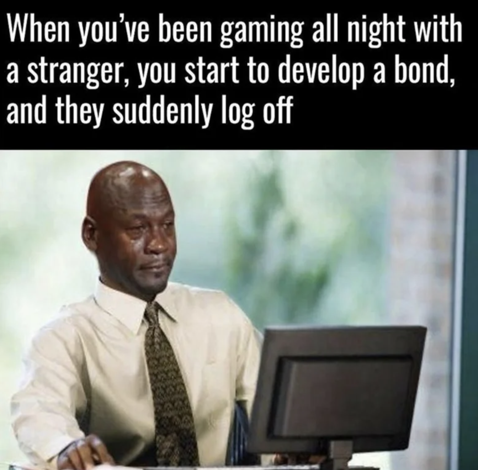 gaming meme - When you've been gaming all night with a stranger, you start to develop a bond, and they suddenly log off