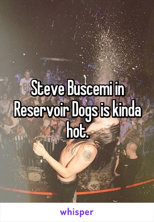 water - Steve Buscemi in Reservoir Dogs is kinda hot. whisper