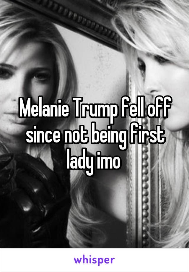 poster - Melanie Trump fel off since not being first lady imo whisper