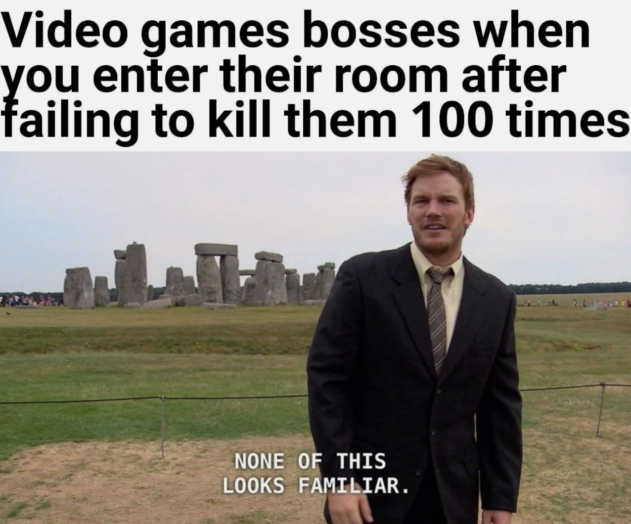 stonehenge - Video games bosses when you enter their room after failing to kill them 100 times None Of This Looks Familiar.