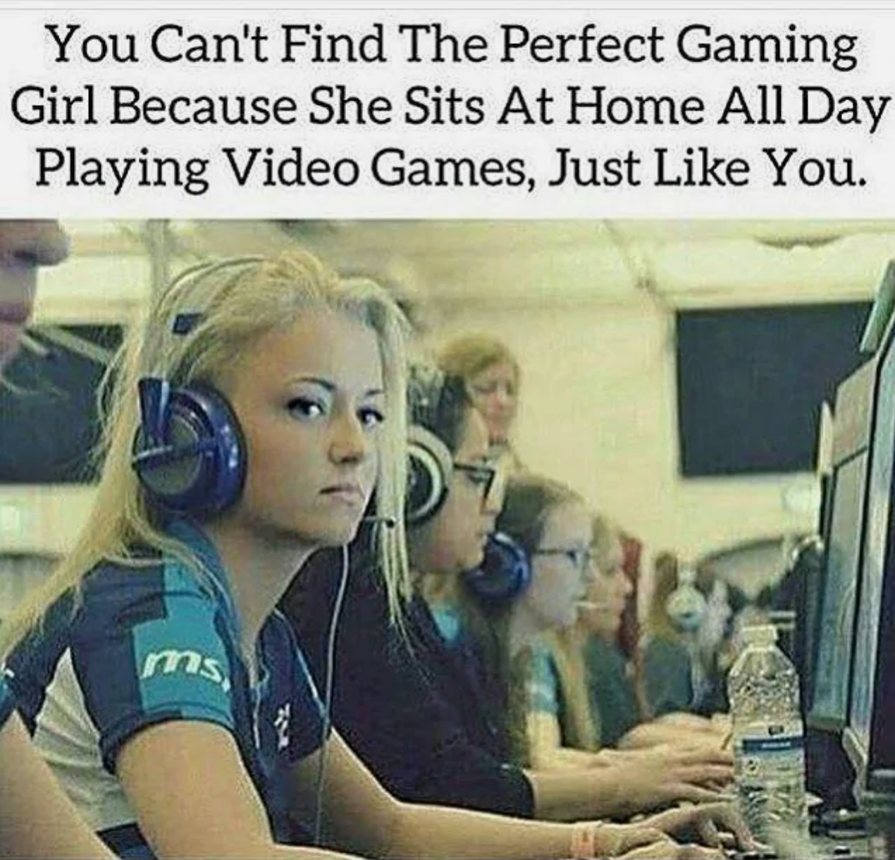 You Can't Find The Perfect Gaming Girl Because she Sits At Home All Day Playing Video Games, Just You. ms