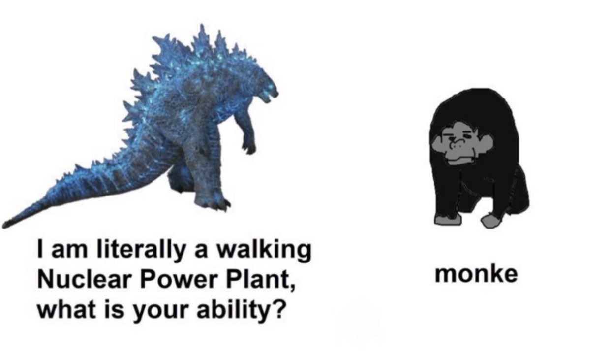 funny godzilla vs. kong memes - I am literally a walking Nuclear Power Plant, what is your ability? monke