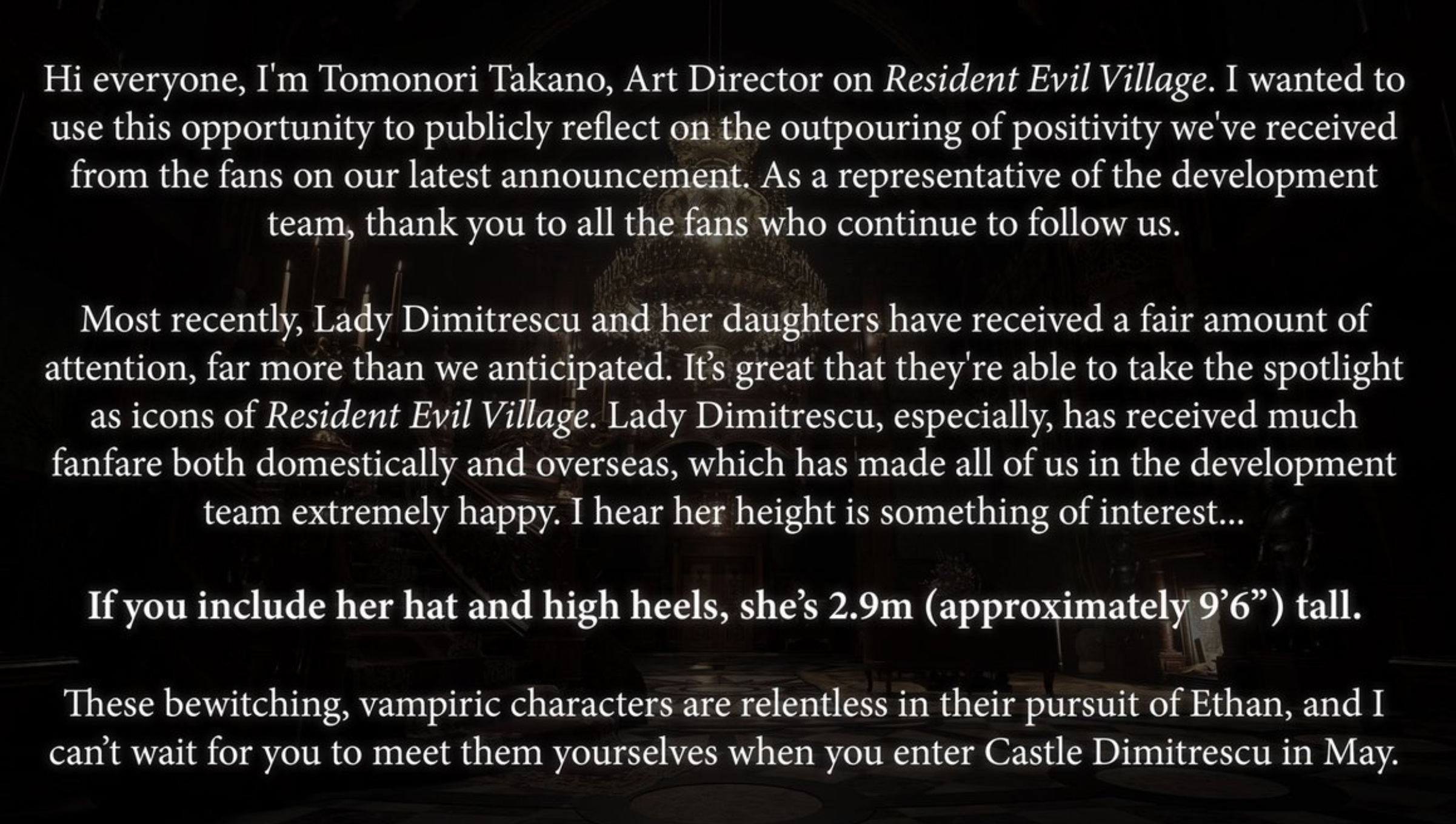 Lady Dimitrescu 9 foot 6 - Hi everyone, I'm Tomonori Takano, Art Director on Resident Evil Village. I wanted to use this opportunity to publicly reflect on the outpouring of positivity we've received from the fans on our latest announcement. As a represen