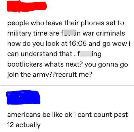 funny pics - people who leave their phones set to military time are fuckin war criminals how do you look at and go wow i can understand that. fucking bootlickers whats next? you gonna go join the army??recruit me? americans be ok i cant count