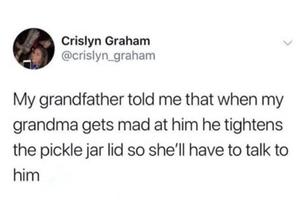 funny bad life advice -- My grandfather told me that when my grandma gets mad at him he tightens the pickle jar lid so she'll have to talk to him