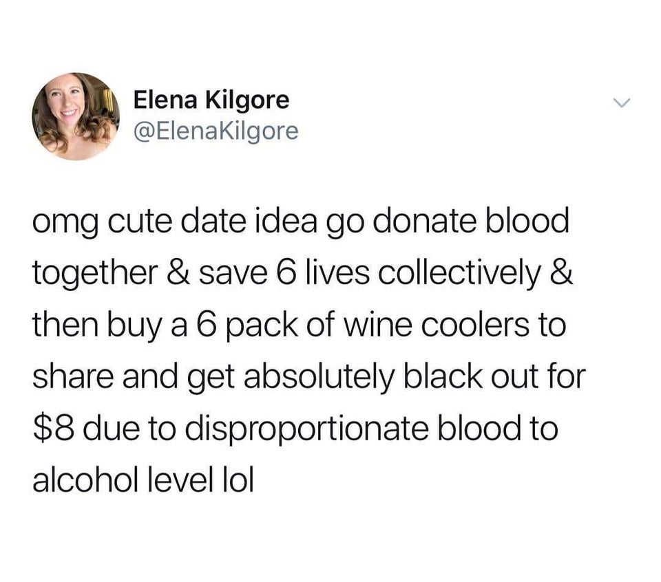 funny bad life advice - omg cute date idea go donate blood together and save 6 lives collectively and then buy a 6 pack of wine coolers to share and get absolutely black out for 8 dollars