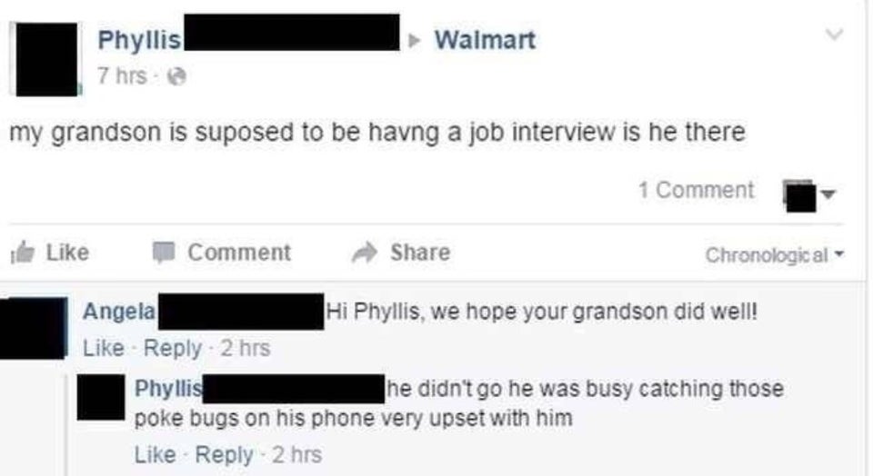 funny old people technology fails - my grandson is supposed to be having a job interview is he there - Hi Phyllis, we hope your grandson did well! - he didn't go he was busy catching those poke bugs on his phone