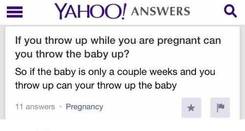 funny dumb questions - If you throw up while you are pregnant can you throw the baby up? So if the baby is only a couple weeks and you throw up can your throw up the baby
