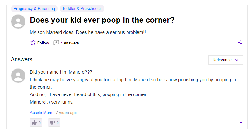 funny dumb questions - Does your kid ever poop in the corner? My son Manerd does. Does he have a serious problem!! - Did you name him Manerd??? I think he may be very angry at you for calling him Manerd