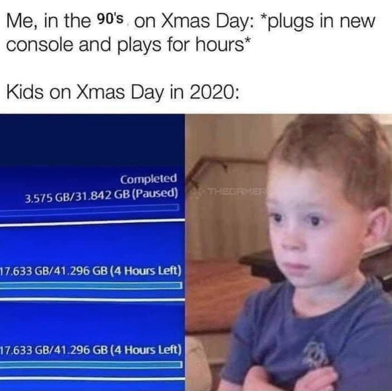 gavin kid meme - Me, in the 90's on Xmas Day plugs in new console and plays for hours Kids on Xmas Day in 2020 Completed 3.575 Gb31.842 Gb Paused 17.633 Gb41.296 Gb 4 Hours Left 17.633 Gb41.296 Gb 4 Hours Left