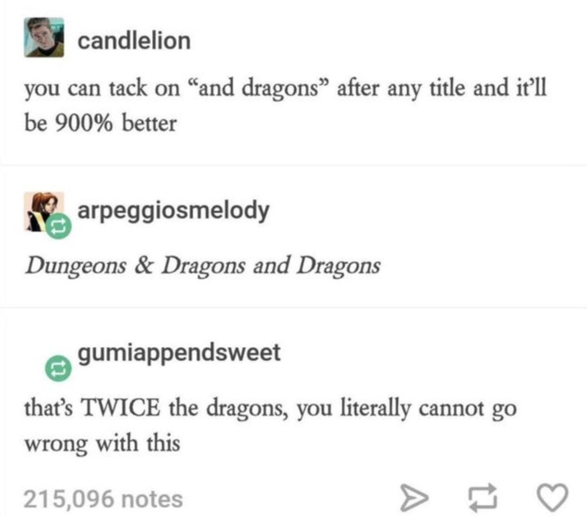 paper - candlelion you can tack on "and dragons after any title and it'll be 900% better arpeggiosmelody Dungeons & Dragons and Dragons gumiappendsweet that's Twice the dragons, you literally cannot go wrong with this 215,096 notes A 17