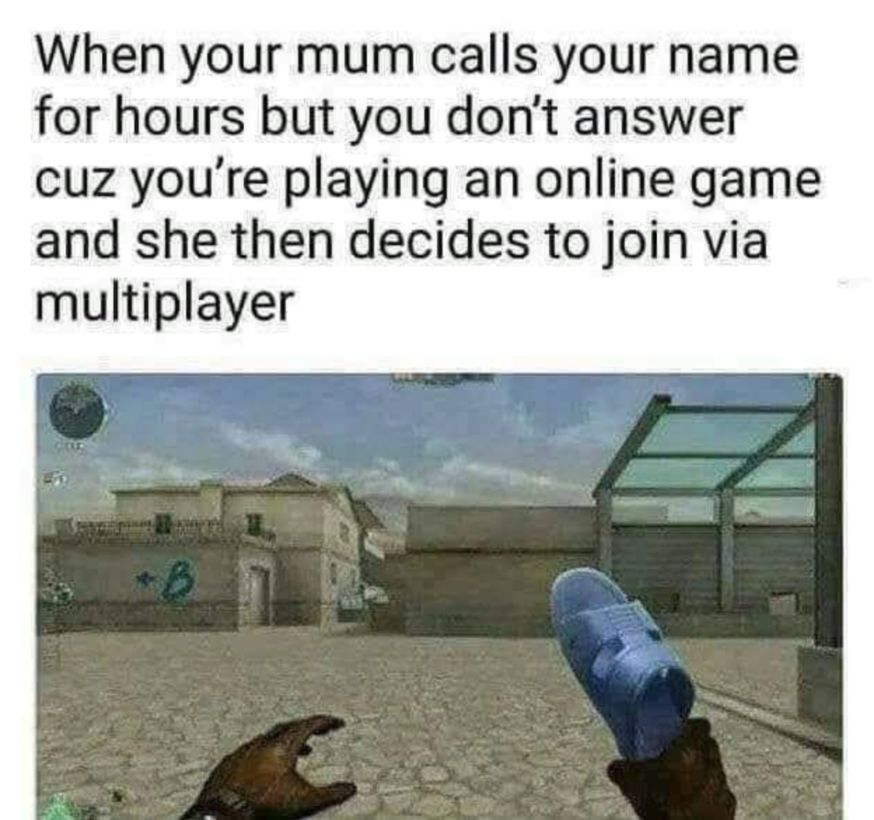 your mom joins the game - When your mum calls your name for hours but you don't answer cuz you're playing an online game and she then decides to join via multiplayer B
