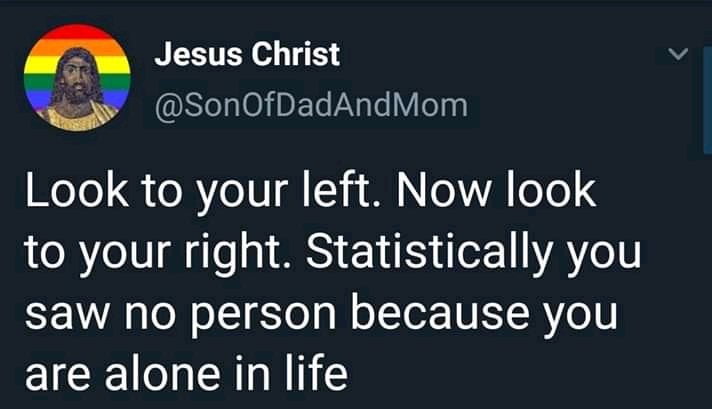 dark funny jokes - Jesus Christ Look to your left. Now look to your right. Statistically you saw no person because you are alone in life