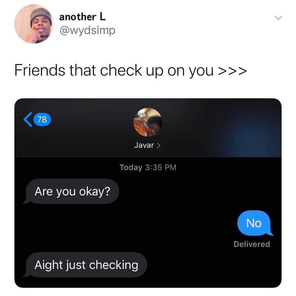 dark funny jokes - Friends that check up on you - Are you okay? No Aight just checking