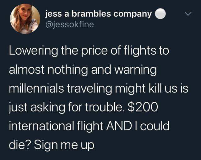 dark funny jokes - Lowering the price of flights to almost nothing and warning millennials traveling might kill us is just asking for trouble. $200 international flight And I could die? Sign me up