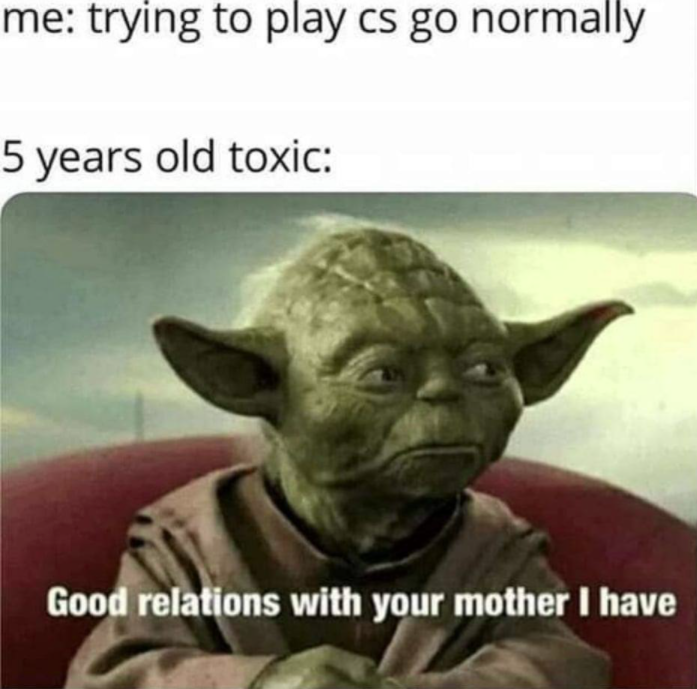 good relations with your mother i have - me trying to play cs go normally 5 years old toxic Good relations with your mother I have