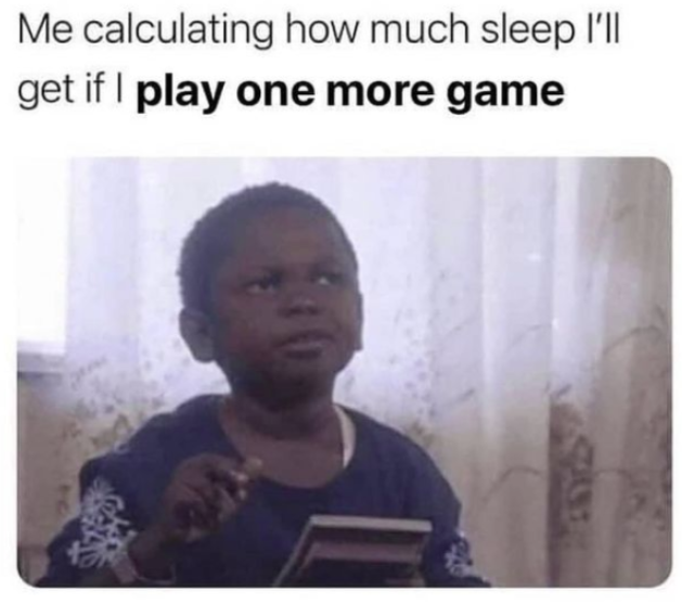 me calculating how much sleep i will get - Me calculating how much sleep I'll get if I play one more game