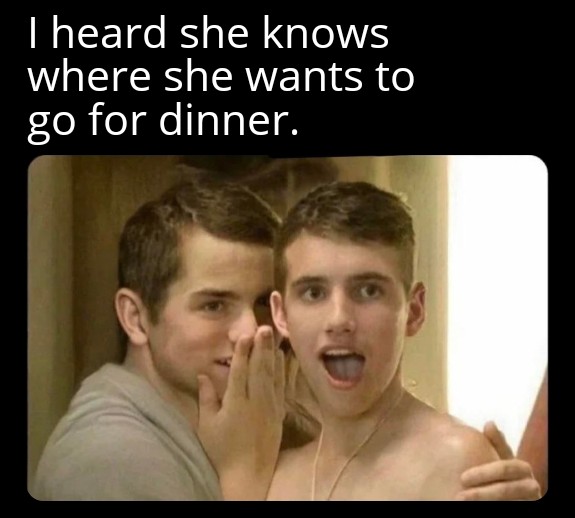 funny memes - girl whisper template - I heard she knows where she wants to go for dinner.