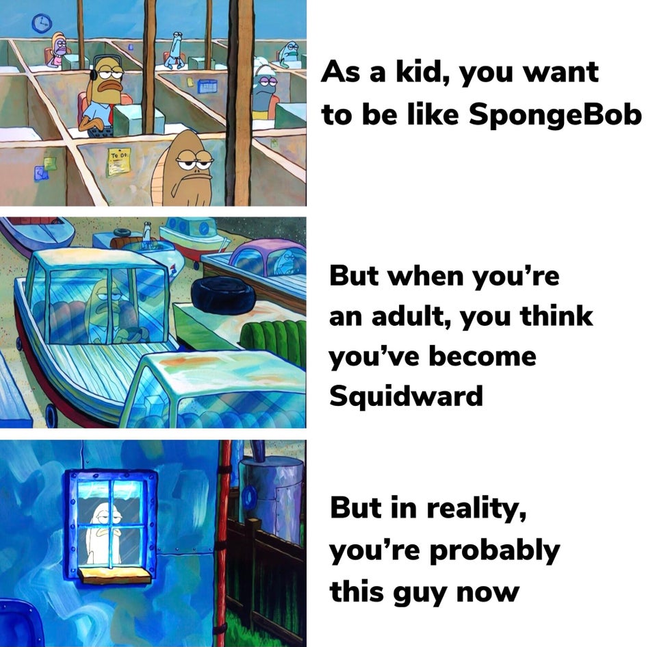 funny memes - spongebob coming to bed honey - As a kid, you want to be SpongeBob 8 But when you're an adult, you think you've become Squidward But in reality, you're probably this guy now