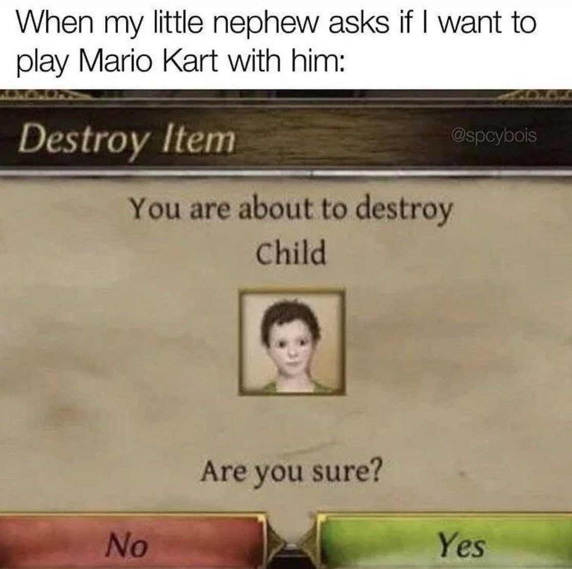 gaming memes - you about to destroy object child meme - When my little nephew asks if I want to play Mario Kart with him Destroy Item You are about to destroy Child Are you sure? No Yes
