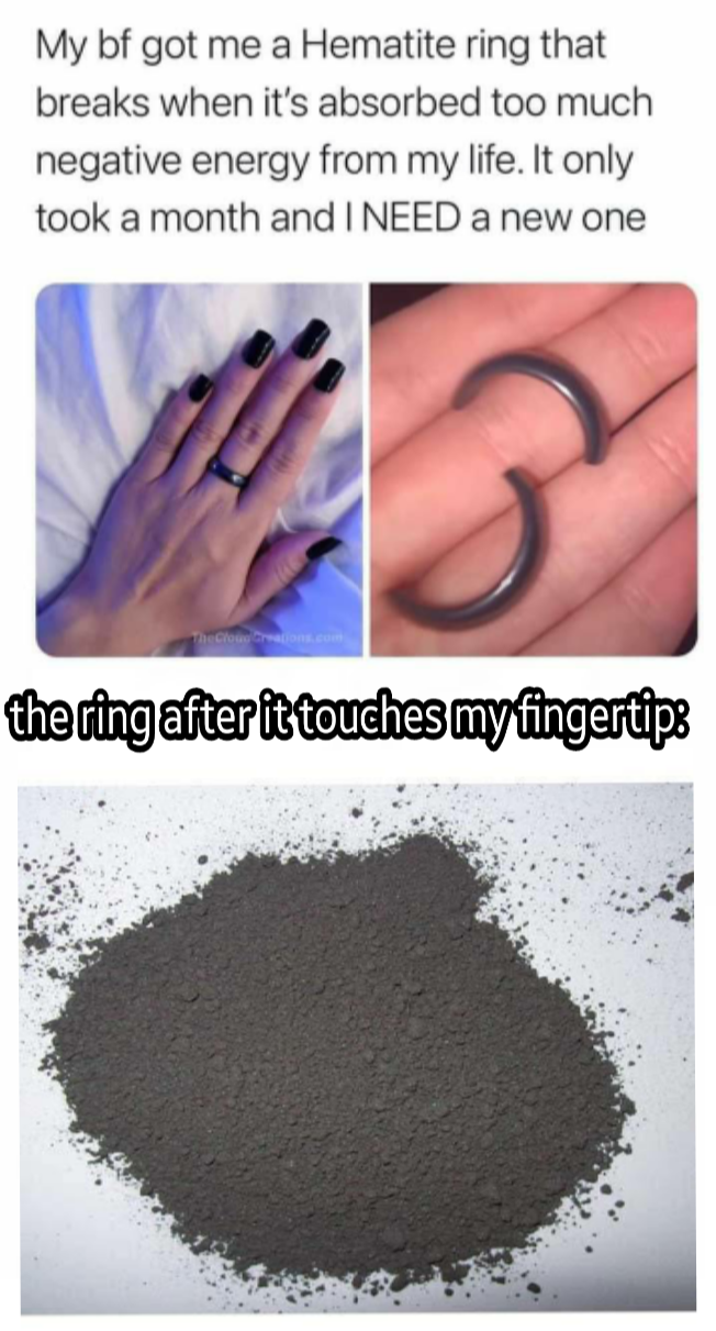 funny memes and random pics - My bf got me a Hematite ring that breaks when it's absorbed too much negative energy from my life. It only took a month and I Need a new one the cingafter it touches my fingertips
