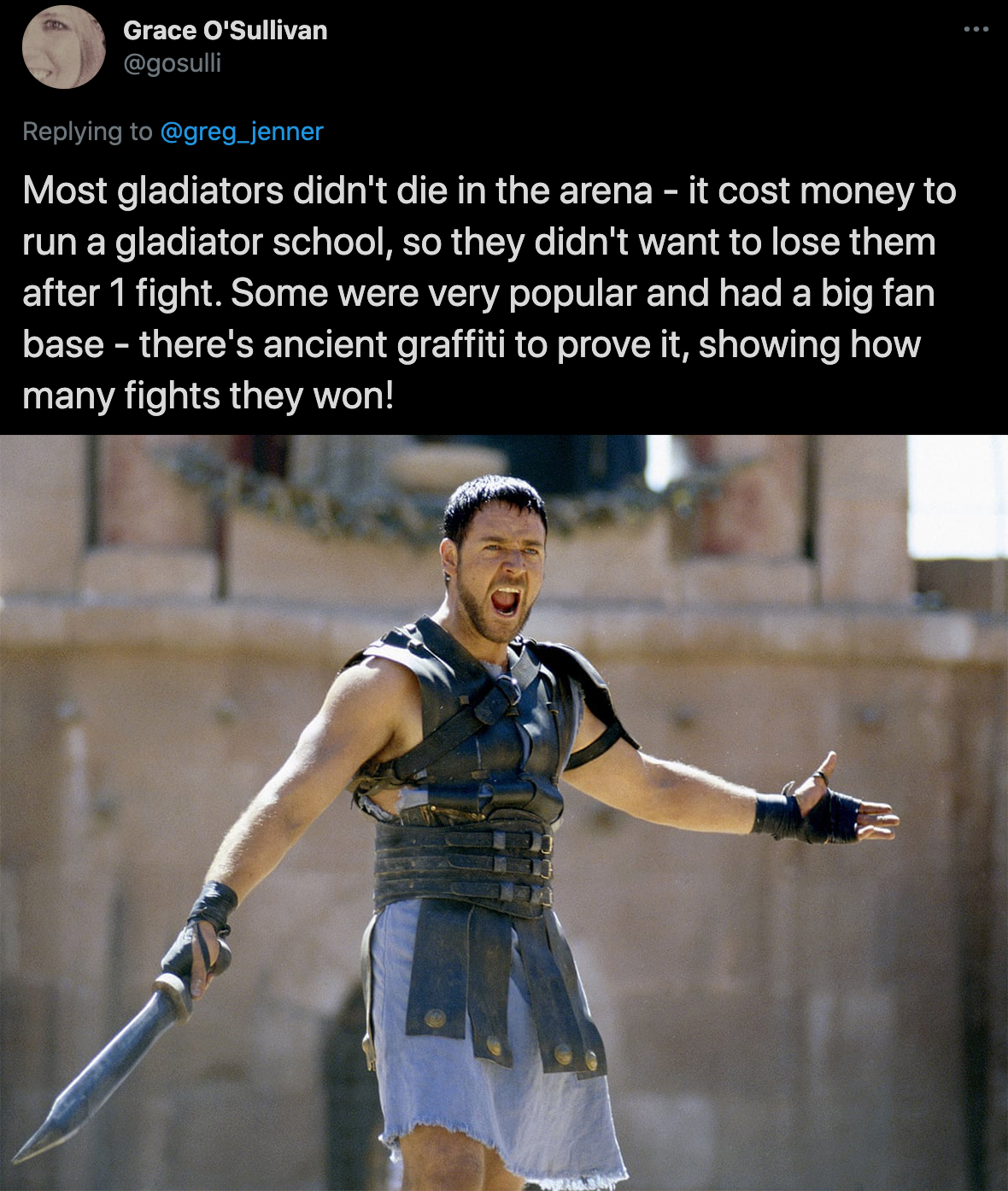 cool facts - Most gladiators didn't die in the arena it cost money to run a gladiator school, so they didn't want to lose them after 1 fight. Some were very popular and had a big fan base there's ancient graffiti to prove it